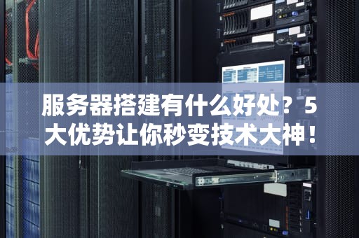 服务器搭建有什么好处？5大优势让你秒变技术大神！