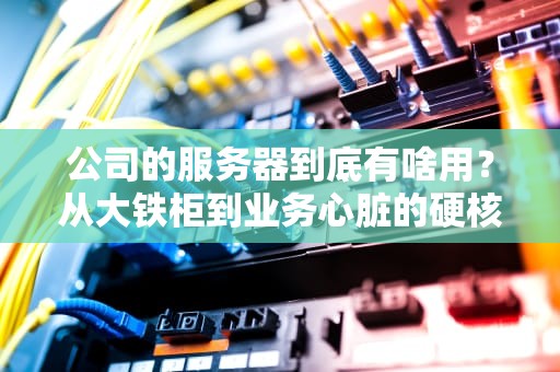 公司的服务器到底有啥用？从大铁柜到业务心脏的硬核科普！