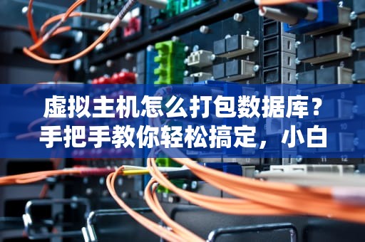 虚拟主机怎么打包数据库？手把手教你轻松搞定，小白也能变大神！