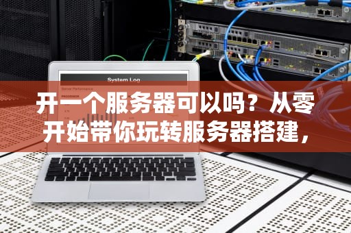 开一个服务器可以吗？从零开始带你玩转服务器搭建，新手必看！