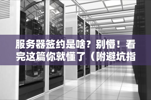 服务器签约是啥？别懵！看完这篇你就懂了（附避坑指南）