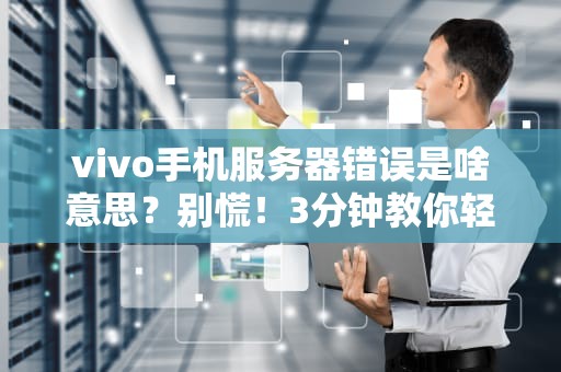 vivo手机服务器错误是啥意思？别慌！3分钟教你轻松搞定（附专业拆解）