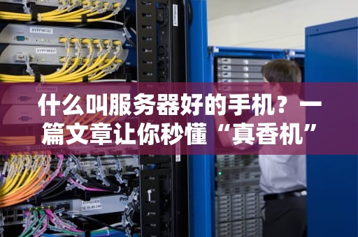 什么叫服务器好的手机？一篇文章让你秒懂“真香机”的硬核标准！
