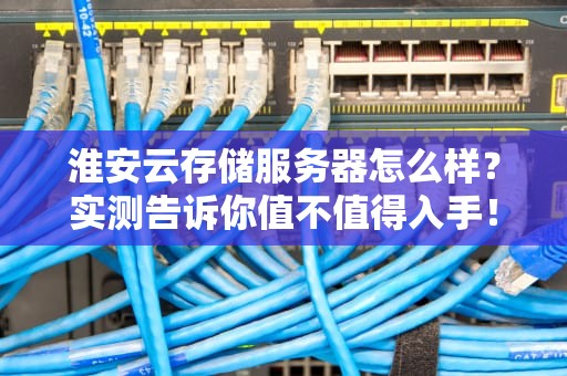 淮安云存储服务器怎么样？实测告诉你值不值得入手！