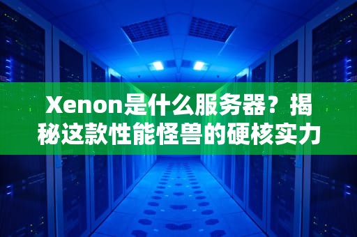 Xenon是什么服务器？揭秘这款性能怪兽的硬核实力！
