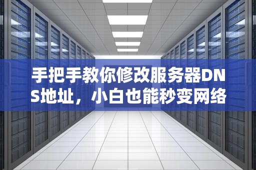 手把手教你修改服务器DNS地址，小白也能秒变网络大神！