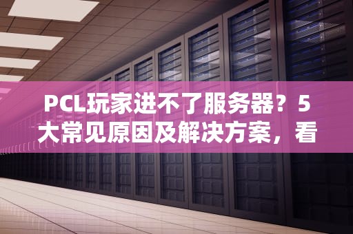 PCL玩家进不了服务器？5大常见原因及解决方案，看完秒变老司机！