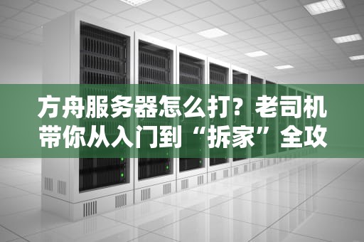 方舟服务器怎么打？老司机带你从入门到“拆家”全攻略！