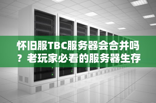 怀旧服TBC服务器会合并吗？老玩家必看的服务器生存指南！