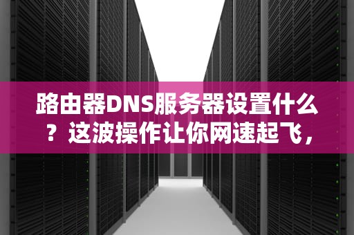 路由器DNS服务器设置什么？这波操作让你网速起飞，告别卡顿！