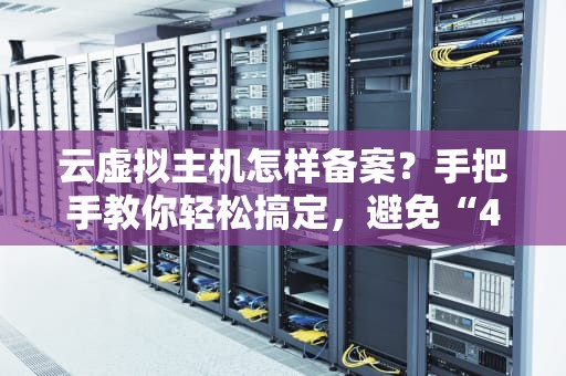 云虚拟主机怎样备案？手把手教你轻松搞定，避免“404”人生！
