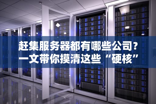 赶集服务器都有哪些公司？一文带你摸清这些“硬核”玩家！
