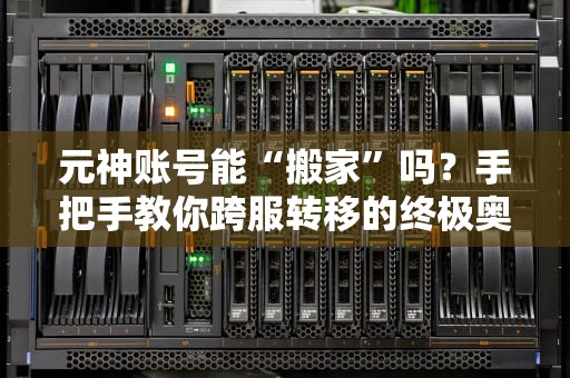 元神账号能“搬家”吗？手把手教你跨服转移的终极奥义！
