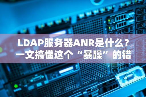 LDAP服务器ANR是什么？一文搞懂这个“暴躁”的错误提示！