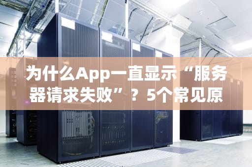 为什么App一直显示“服务器请求失败”？5个常见原因+解决妙招，看完秒懂！