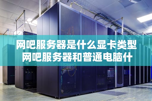 网吧服务器是什么显卡类型 网吧服务器和普通电脑什么区别