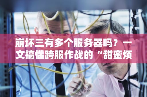崩坏三有多个服务器吗？一文搞懂跨服作战的“甜蜜烦恼”！