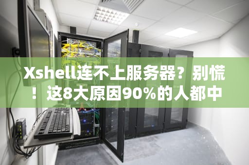 Xshell连不上服务器？别慌！这8大原因90%的人都中招了（附终极解决方案）
