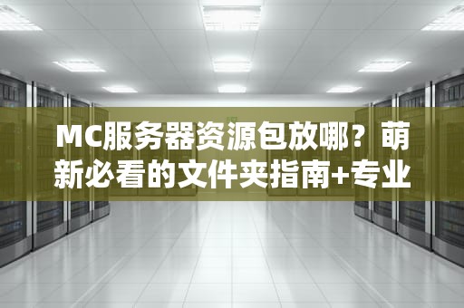 MC服务器资源包放哪？萌新必看的文件夹指南+专业优化技巧！