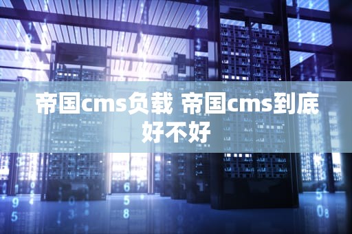 帝国cms负载 帝国cms到底好不好