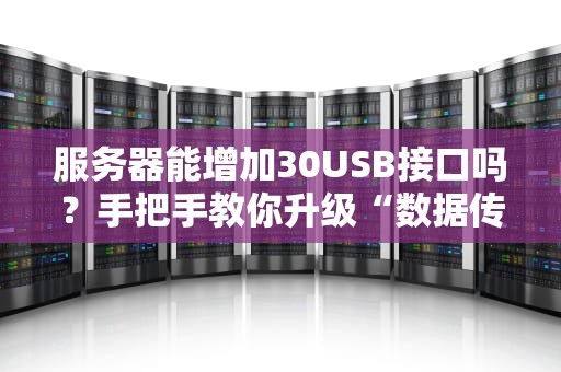 服务器能增加30USB接口吗？手把手教你升级“数据传输小火箭”