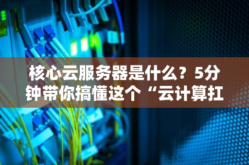 核心云服务器是什么？5分钟带你搞懂这个“云计算扛把子”！