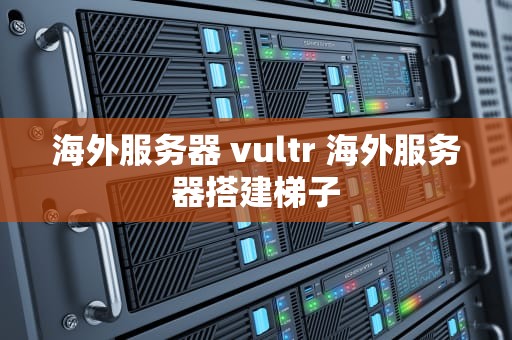 海外服务器 vultr 海外服务器搭建梯子