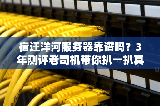 宿迁洋河服务器靠谱吗？3年测评老司机带你扒一扒真相！