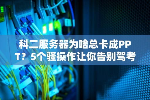 科二服务器为啥总卡成PPT？5个骚操作让你告别驾考模拟器！