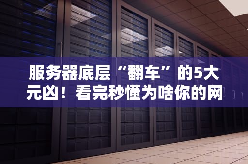服务器底层“翻车”的5大元凶！看完秒懂为啥你的网站总卡顿