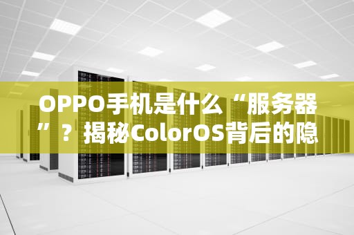 OPPO手机是什么“服务器”？揭秘ColorOS背后的隐藏技能！