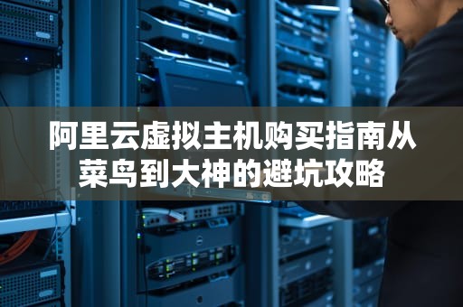 阿里云虚拟主机购买指南从菜鸟到大神的避坑攻略