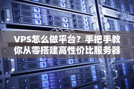VPS怎么做平台？手把手教你从零搭建高性价比服务器！