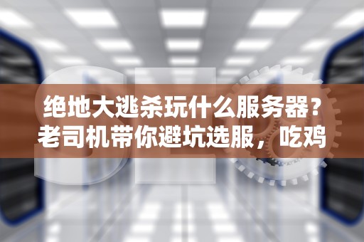 绝地大逃杀玩什么服务器？老司机带你避坑选服，吃鸡不卡顿！