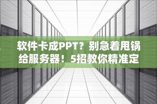 软件卡成PPT？别急着甩锅给服务器！5招教你精准定位“龟速”元凶