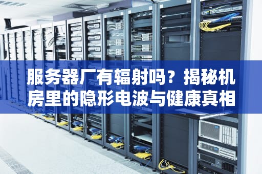 服务器厂有辐射吗？揭秘机房里的隐形电波与健康真相！
