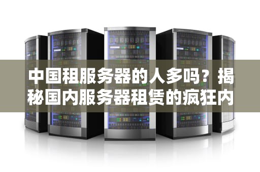 中国租服务器的人多吗？揭秘国内服务器租赁的疯狂内幕！