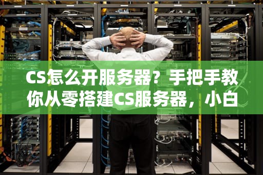 CS怎么开服务器？手把手教你从零搭建CS服务器，小白也能变大神！
