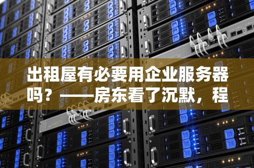 出租屋有必要用企业服务器吗？——房东看了沉默，程序员看了流泪的真相！