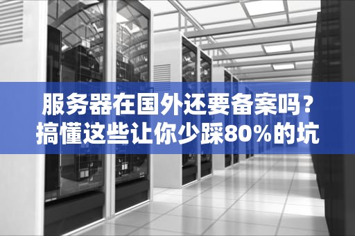服务器在国外还要备案吗？搞懂这些让你少踩80%的坑！