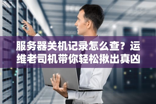 服务器关机记录怎么查？运维老司机带你轻松揪出真凶！