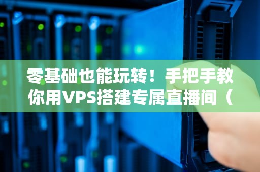 零基础也能玩转！手把手教你用VPS搭建专属直播间（附避坑指南）