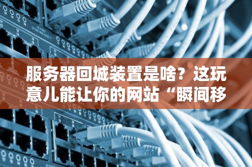 服务器回城装置是啥？这玩意儿能让你的网站“瞬间移动”吗？