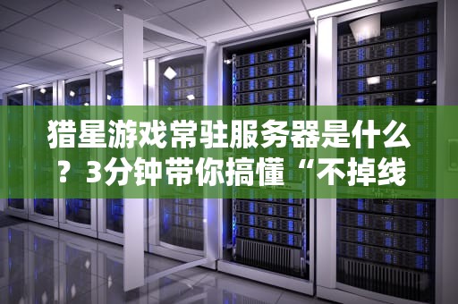 猎星游戏常驻服务器是什么？3分钟带你搞懂“不掉线”的奥秘！
