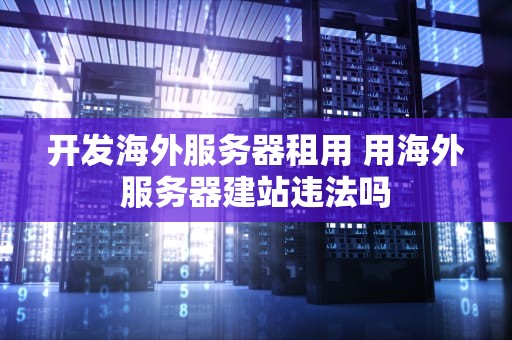 开发海外服务器租用 用海外服务器建站违法吗