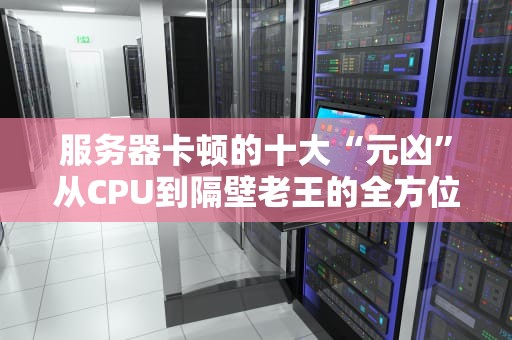 服务器卡顿的十大“元凶”从CPU到隔壁老王的全方位解剖！