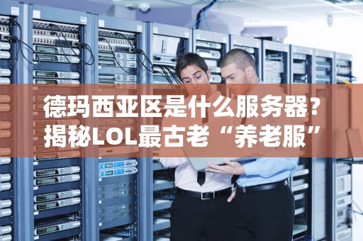 德玛西亚区是什么服务器？揭秘LOL最古老“养老服”的前世今生！