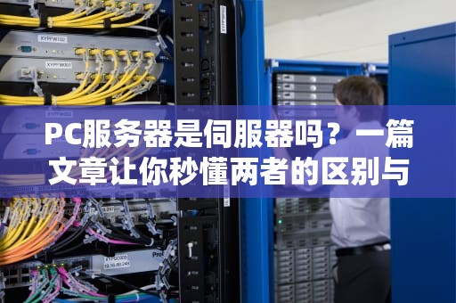 PC服务器是伺服器吗？一篇文章让你秒懂两者的区别与联系！