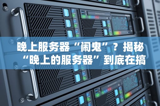 晚上服务器“闹鬼”？揭秘“晚上的服务器”到底在搞什么飞机！