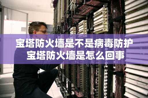 宝塔防火墙是不是病毒防护 宝塔防火墙是怎么回事